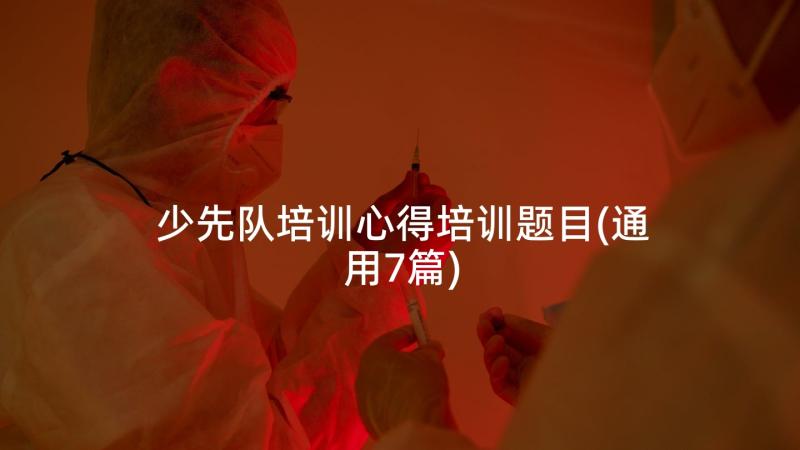 少先队培训心得培训题目(通用7篇)