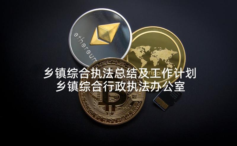 乡镇综合执法总结及工作计划 乡镇综合行政执法办公室年度工作总结(通用5篇)