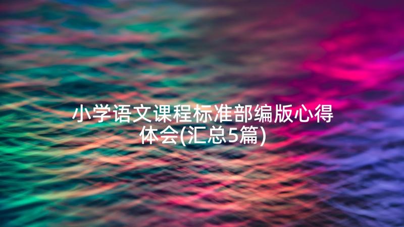 小学语文课程标准部编版心得体会(汇总5篇)