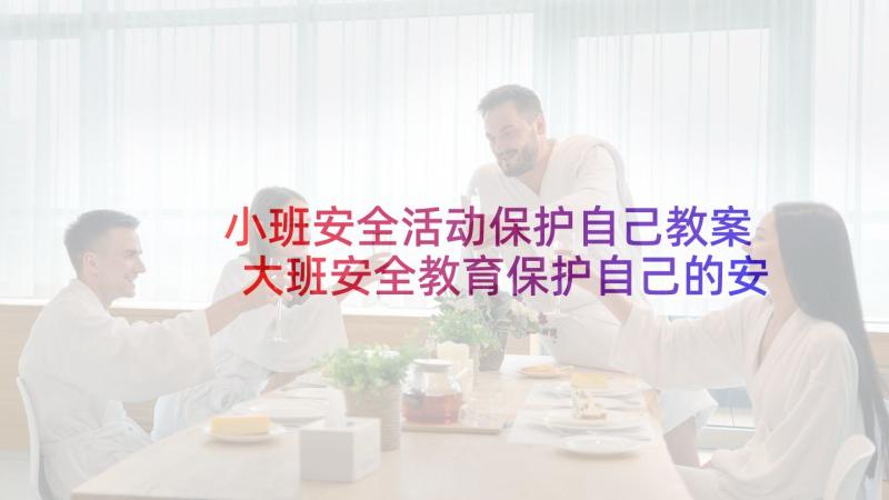 小班安全活动保护自己教案 大班安全教育保护自己的安全教案(优秀6篇)