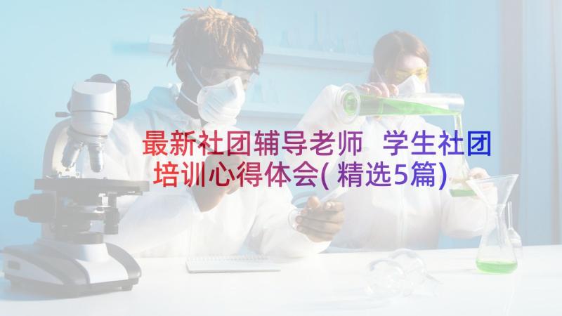 最新社团辅导老师 学生社团培训心得体会(精选5篇)