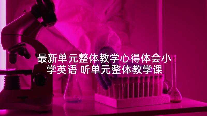 最新单元整体教学心得体会小学英语 听单元整体教学课心得体会(实用5篇)