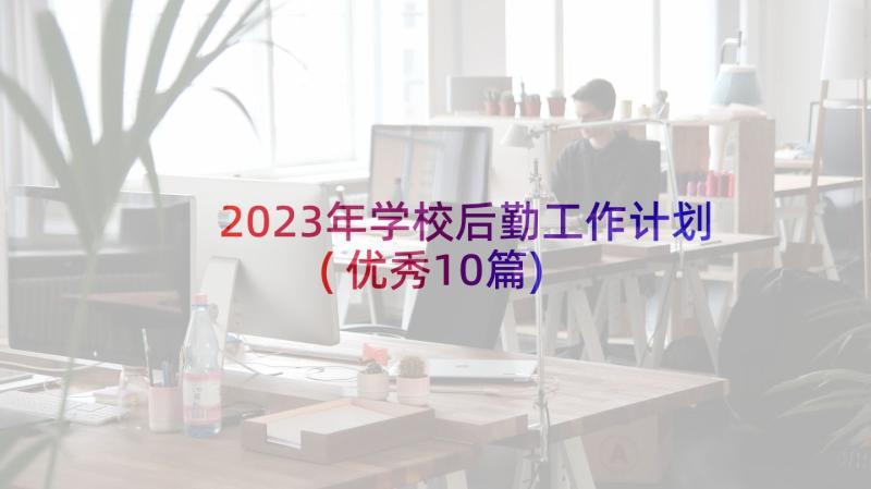 2023年学校后勤工作计划(优秀10篇)