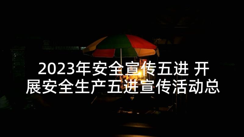 2023年安全宣传五进 开展安全生产五进宣传活动总结(实用5篇)