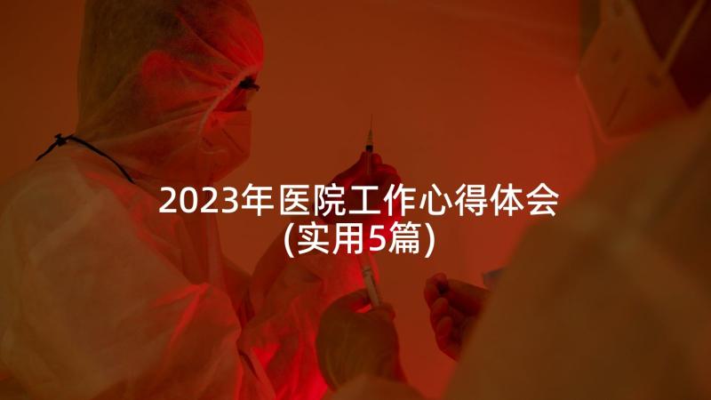 2023年医院工作心得体会(实用5篇)