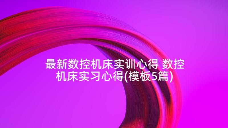 最新数控机床实训心得 数控机床实习心得(模板5篇)