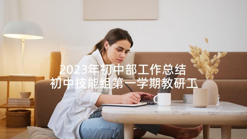 2023年初中部工作总结 初中技能组第一学期教研工作总结(优秀8篇)