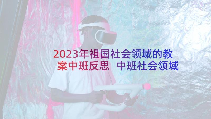 2023年祖国社会领域的教案中班反思 中班社会领域教案(实用5篇)