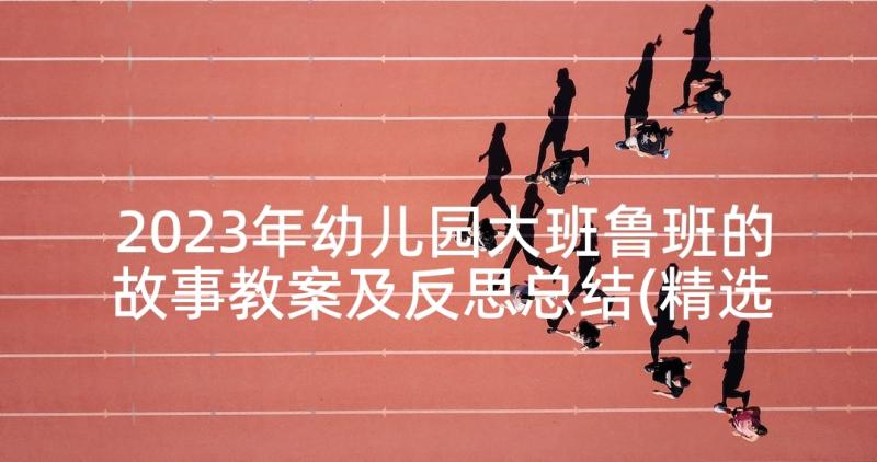 2023年幼儿园大班鲁班的故事教案及反思总结(精选5篇)