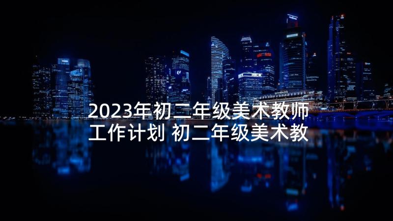 2023年初二年级美术教师工作计划 初二年级美术教学工作计划(通用5篇)