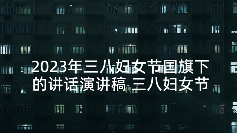 2023年三八妇女节国旗下的讲话演讲稿 三八妇女节节国旗下讲话稿(大全5篇)