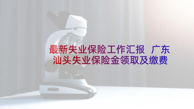 最新失业保险工作汇报 广东汕头失业保险金领取及缴费的总结(大全5篇)