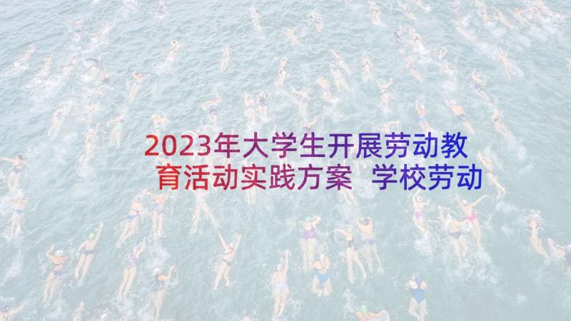 2023年大学生开展劳动教育活动实践方案 学校劳动教育实践活动方案(汇总5篇)