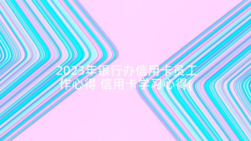 2023年银行办信用卡员工作心得 信用卡学习心得(优秀5篇)