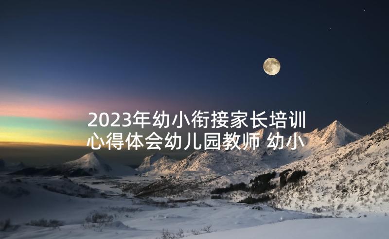 2023年幼小衔接家长培训心得体会幼儿园教师 幼小衔接家长心得体会免费(大全5篇)