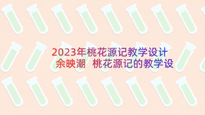 2023年桃花源记教学设计余映潮 桃花源记的教学设计(汇总5篇)