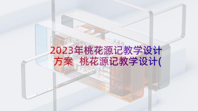 2023年桃花源记教学设计方案 桃花源记教学设计(大全5篇)