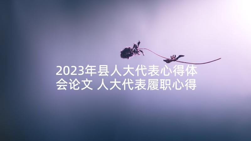 2023年县人大代表心得体会论文 人大代表履职心得体会(优秀6篇)