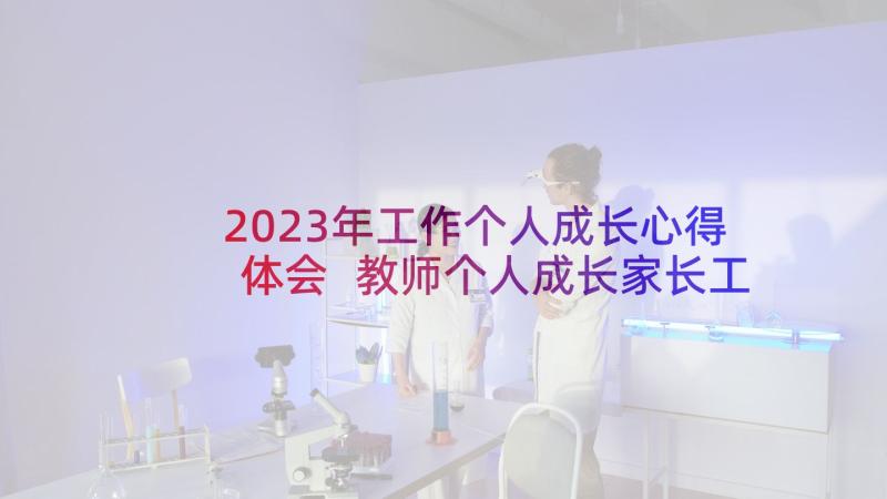 2023年工作个人成长心得体会 教师个人成长家长工作心得(优秀5篇)