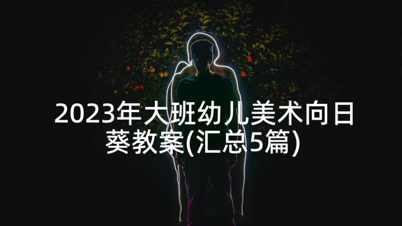 2023年大班幼儿美术向日葵教案(汇总5篇)