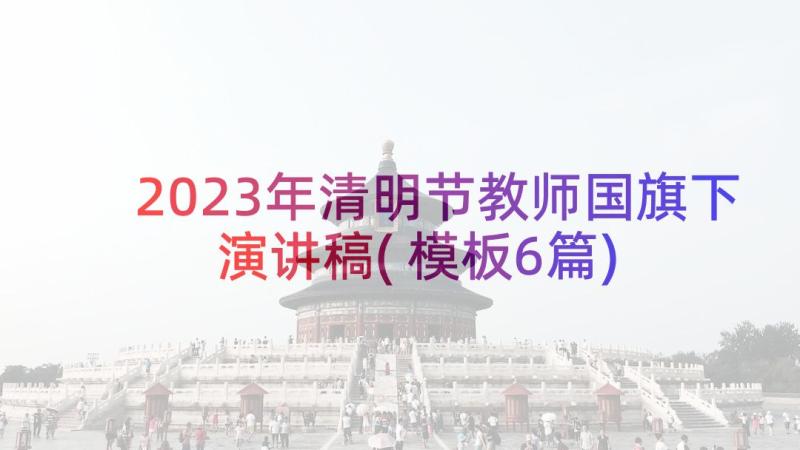 2023年清明节教师国旗下演讲稿(模板6篇)