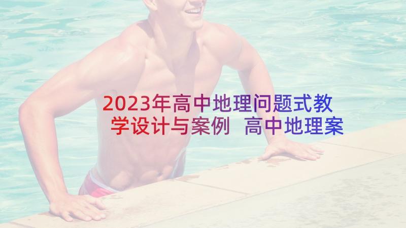 2023年高中地理问题式教学设计与案例 高中地理案例教学中面临的问题及解决对策(精选5篇)