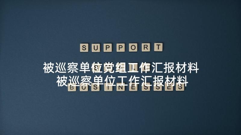 被巡察单位党组工作汇报材料 被巡察单位工作汇报材料存在的问题(汇总5篇)