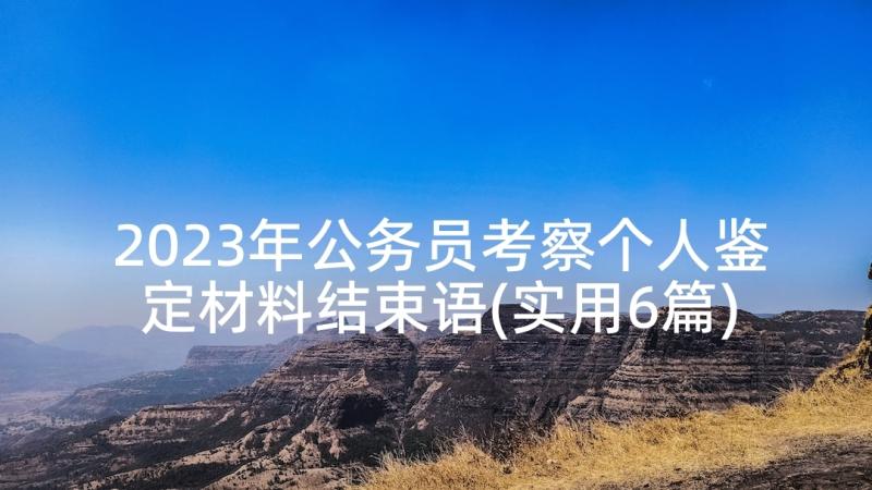 2023年公务员考察个人鉴定材料结束语(实用6篇)