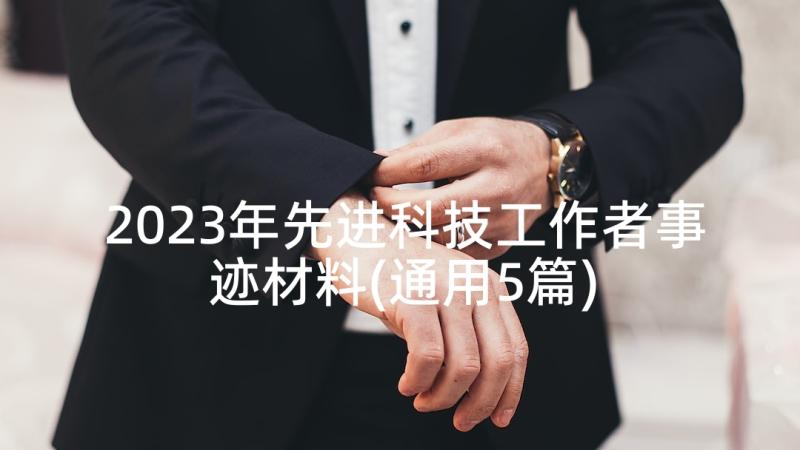 2023年先进科技工作者事迹材料(通用5篇)