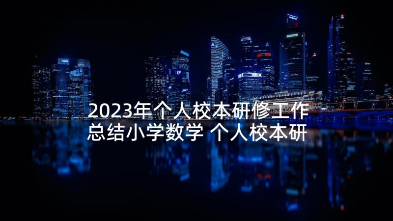 2023年个人校本研修工作总结小学数学 个人校本研修计划(大全7篇)