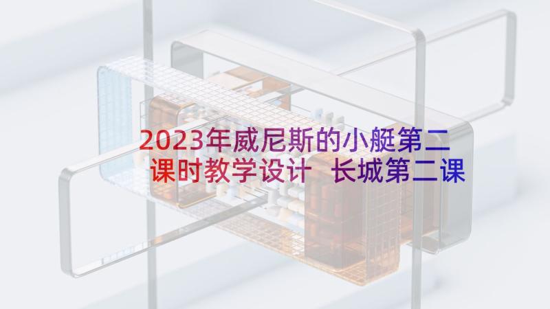 2023年威尼斯的小艇第二课时教学设计 长城第二课时教学设计(模板5篇)