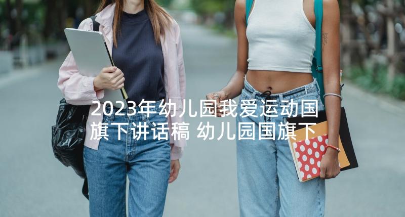 2023年幼儿园我爱运动国旗下讲话稿 幼儿园国旗下讲话稿(精选10篇)