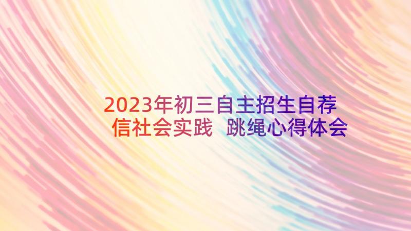 2023年初三自主招生自荐信社会实践 跳绳心得体会初三(实用10篇)