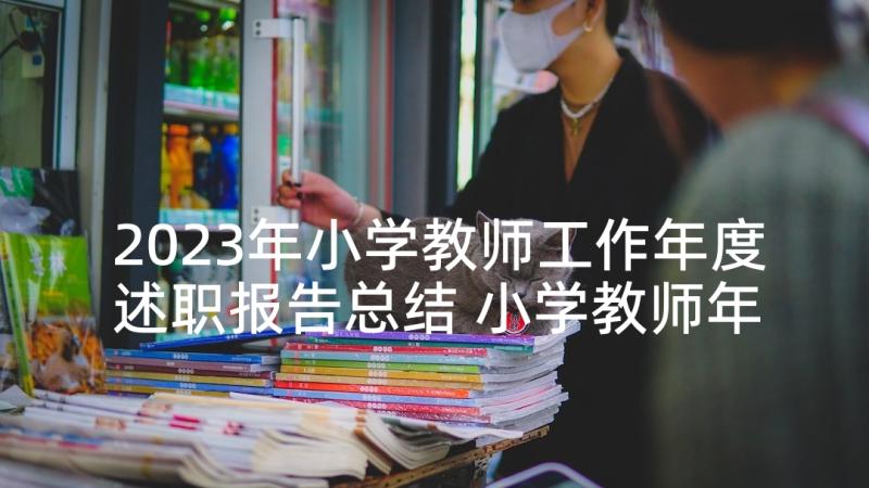 2023年小学教师工作年度述职报告总结 小学教师年度工作述职报告(模板5篇)