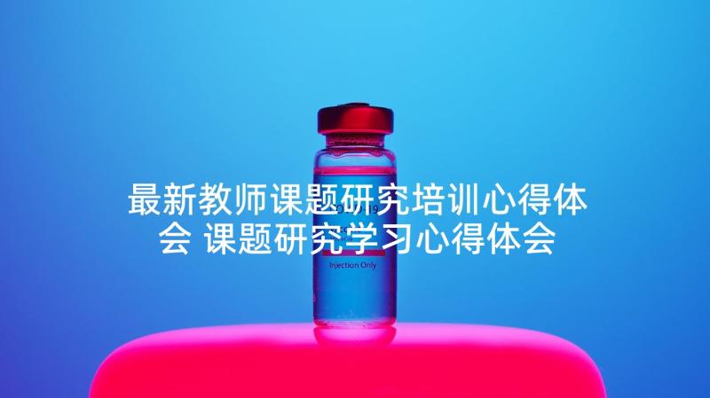 最新教师课题研究培训心得体会 课题研究学习心得体会(大全5篇)