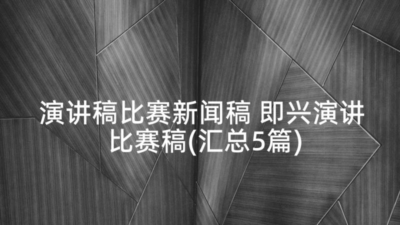 演讲稿比赛新闻稿 即兴演讲比赛稿(汇总5篇)