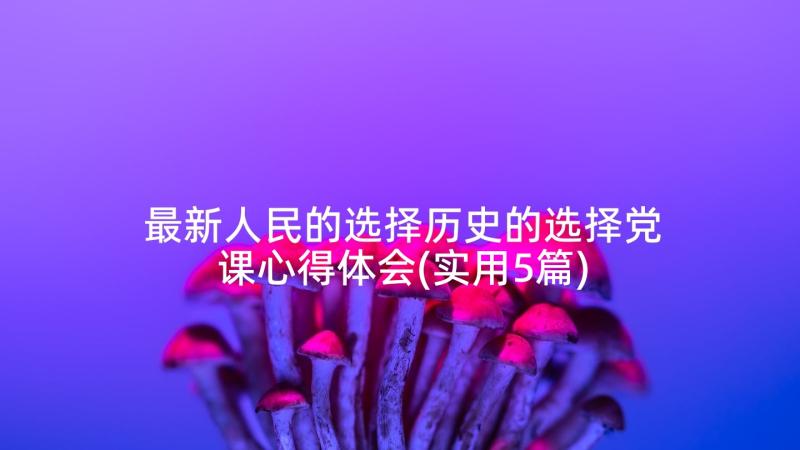 最新人民的选择历史的选择党课心得体会(实用5篇)