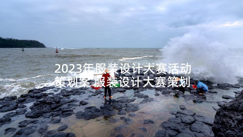 2023年服装设计大赛活动策划案 服装设计大赛策划(大全5篇)