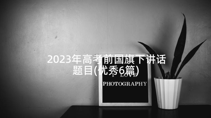 2023年高考前国旗下讲话题目(优秀6篇)