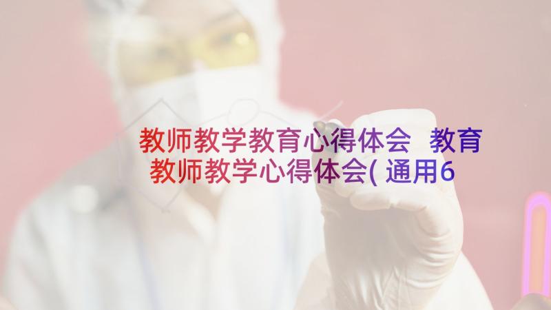 教师教学教育心得体会 教育教师教学心得体会(通用6篇)