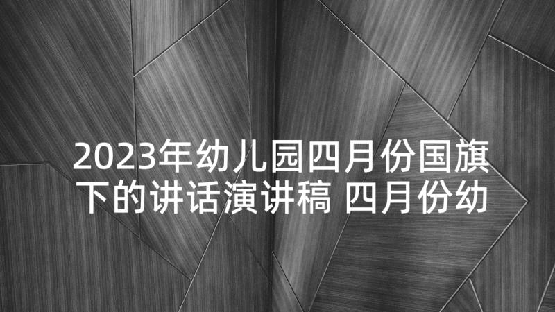 2023年幼儿园四月份国旗下的讲话演讲稿 四月份幼儿园中班国旗下讲话稿(优秀10篇)