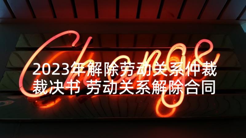 2023年解除劳动关系仲裁裁决书 劳动关系解除合同(实用5篇)