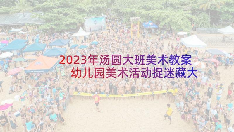 2023年汤圆大班美术教案 幼儿园美术活动捉迷藏大班教案含反思(实用7篇)