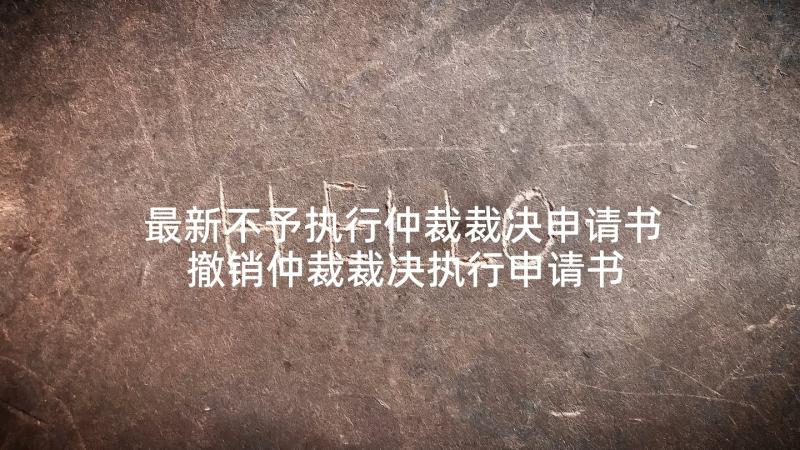 最新不予执行仲裁裁决申请书 撤销仲裁裁决执行申请书(实用5篇)