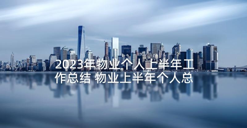 2023年物业个人上半年工作总结 物业上半年个人总结(优秀8篇)