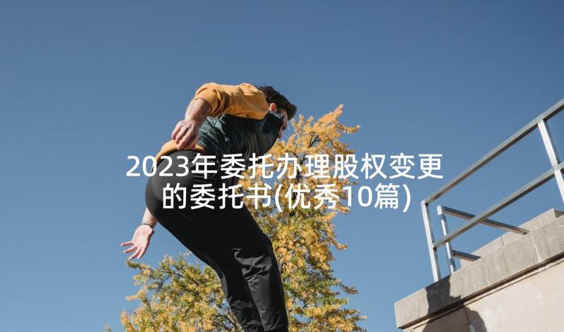 2023年委托办理股权变更的委托书(优秀10篇)