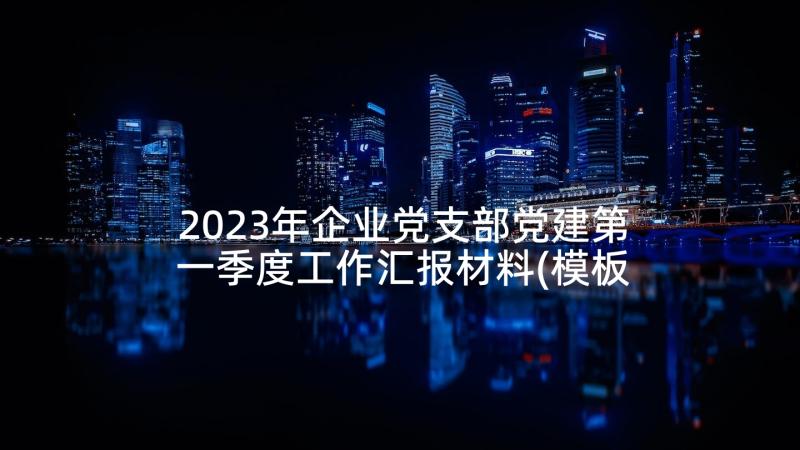 2023年企业党支部党建第一季度工作汇报材料(模板5篇)