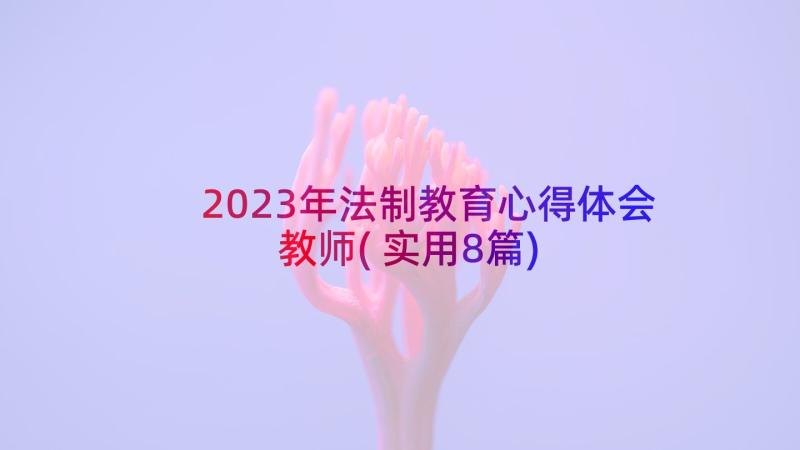 2023年法制教育心得体会教师(实用8篇)