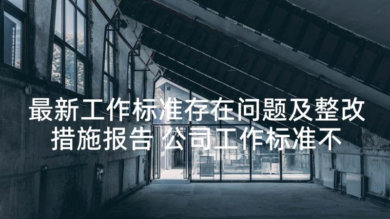 最新工作标准存在问题及整改措施报告 公司工作标准不高存在问题及整改措施(通用7篇)