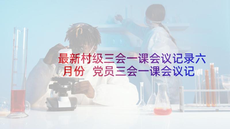 最新村级三会一课会议记录六月份 党员三会一课会议记录(通用7篇)